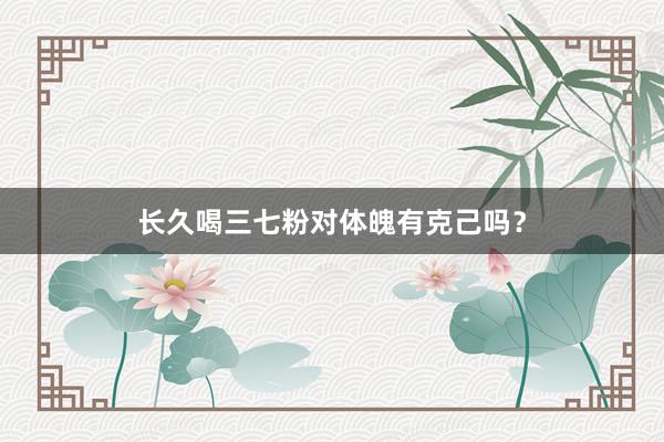 长久喝三七粉对体魄有克己吗？